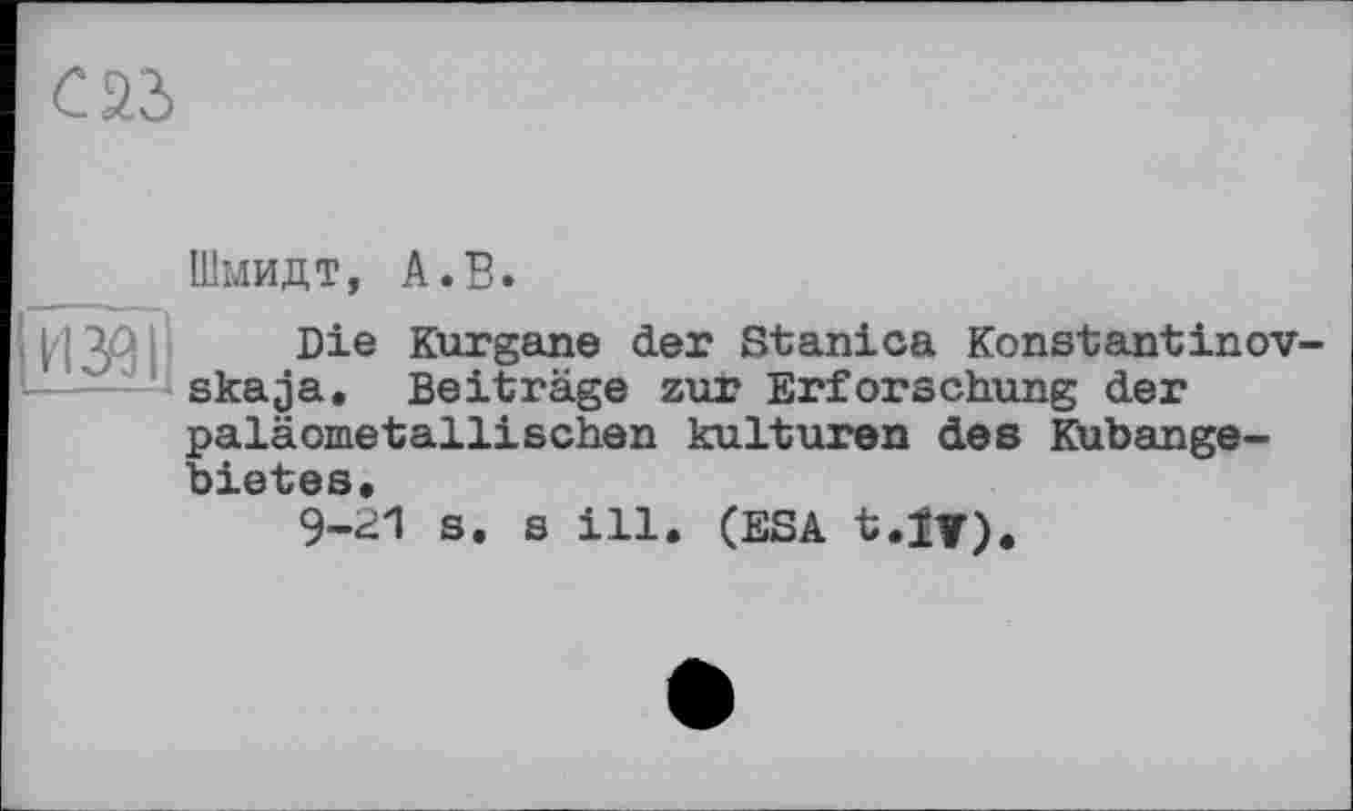 ﻿cad
Шмидт, А.В.
H Die Kurgane der Stanica Konstantinov skaja. Beiträge zur Erforschung der paläometallisehen kulturen des Kubangebietes.
9-^1 s. s ill. (ESA t.lv).